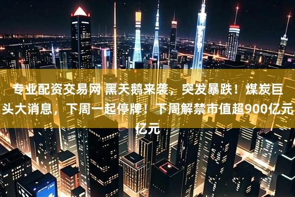 专业配资交易网 黑天鹅来袭，突发暴跌！煤炭巨头大消息，下周一起停牌！下周解禁市值超900亿元