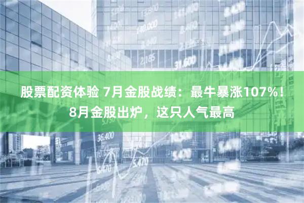 股票配资体验 7月金股战绩：最牛暴涨107%！8月金股出炉，这只人气最高