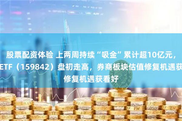 股票配资体验 上两周持续“吸金”累计超10亿元，券商ETF（159842）盘初走高，券商板块估值修复机遇获看好