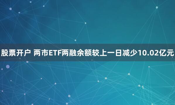 股票开户 两市ETF两融余额较上一日减少10.02亿元
