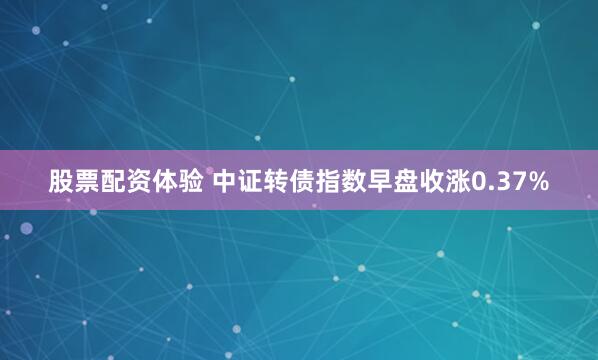 股票配资体验 中证转债指数早盘收涨0.37%