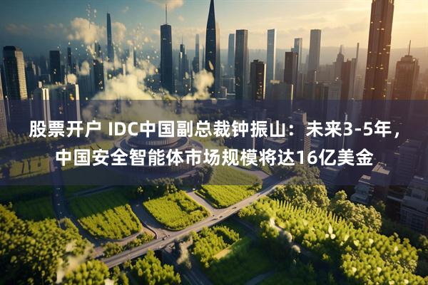 股票开户 IDC中国副总裁钟振山：未来3-5年，中国安全智能体市场规模将达16亿美金