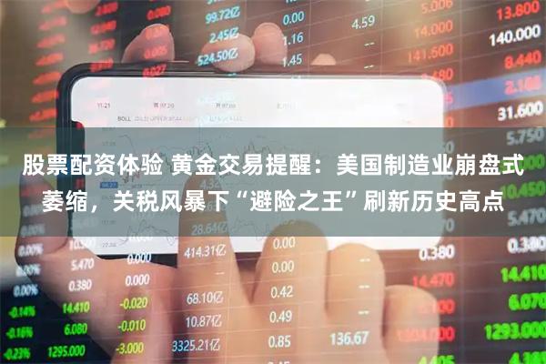 股票配资体验 黄金交易提醒：美国制造业崩盘式萎缩，关税风暴下“避险之王”刷新历史高点