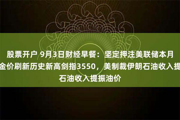 股票开户 9月3日财经早餐：坚定押注美联储本月降息，金价刷新历史新高剑指3550，美制裁伊朗石油收入提振油价