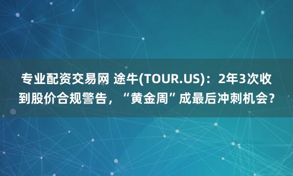 专业配资交易网 途牛(TOUR.US)：2年3次收到股价合规警告，“黄金周”成最后冲刺机会？