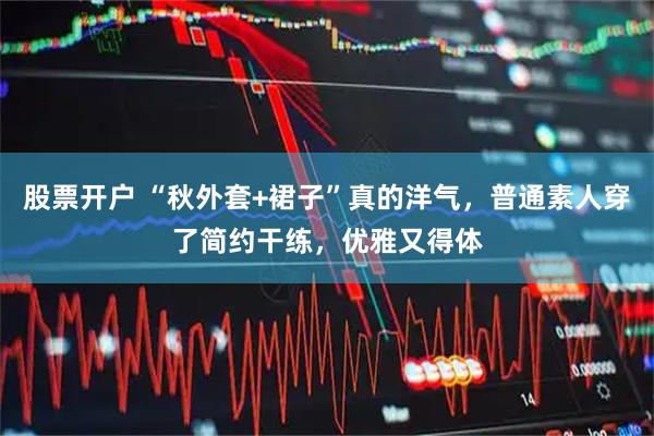 股票开户 “秋外套+裙子”真的洋气，普通素人穿了简约干练，优雅又得体