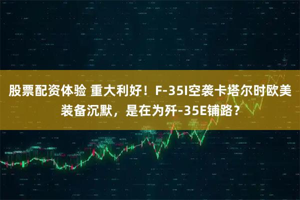股票配资体验 重大利好！F-35I空袭卡塔尔时欧美装备沉默，是在为歼-35E铺路？