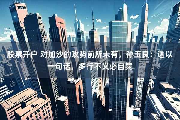 股票开户 对加沙的攻势前所未有，孙玉良：送以一句话，多行不义必自毙