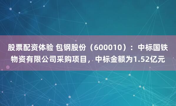 股票配资体验 包钢股份(600010):中标国铁物资有限公司采购项目,中标金额为1.52亿元