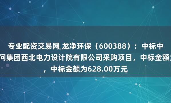 专业配资交易网 龙净环保(600388):中标中国电力工程顾问集团西北电力设计院有限公司采购项目,中标金额为628.00万元