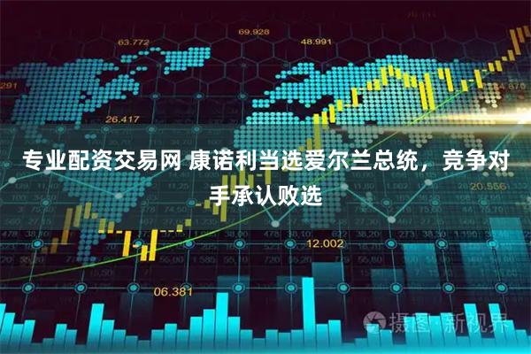 专业配资交易网 康诺利当选爱尔兰总统，竞争对手承认败选