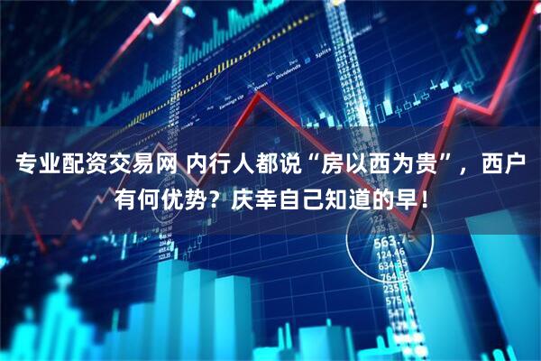 专业配资交易网 内行人都说“房以西为贵”，西户有何优势？庆幸自己知道的早！