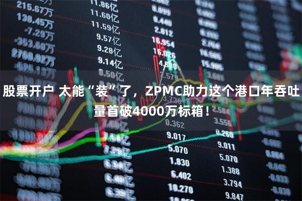 股票开户 太能“装”了,ZPMC助力这个港口年吞吐量首破4000万标箱!