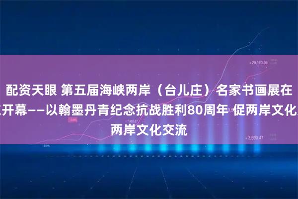 配资天眼 第五届海峡两岸（台儿庄）名家书画展在山东开幕——以翰墨丹青纪念抗战胜利80周年 促两岸文化交流