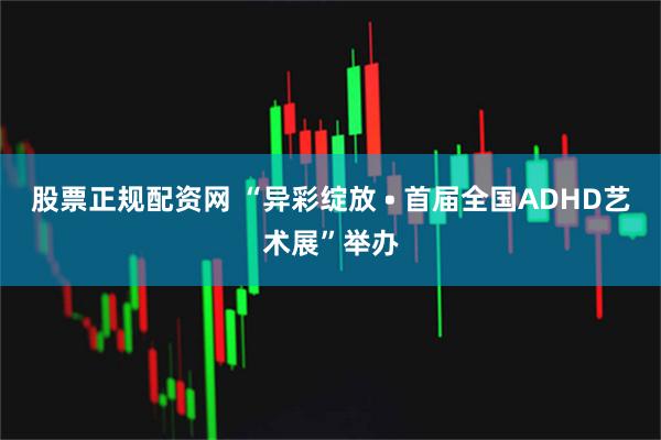 股票正规配资网 “异彩绽放 • 首届全国ADHD艺术展”举办