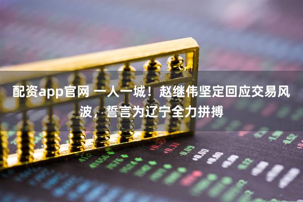 配资app官网 一人一城！赵继伟坚定回应交易风波，誓言为辽宁全力拼搏