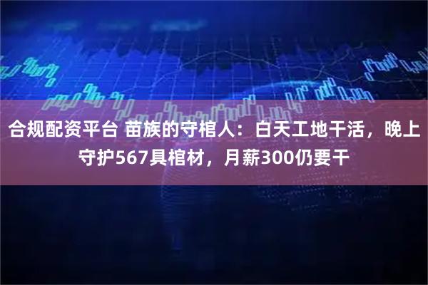 合规配资平台 苗族的守棺人：白天工地干活，晚上守护567具棺材，月薪300仍要干