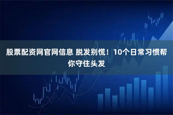 股票配资网官网信息 脱发别慌！10个日常习惯帮你守住头发