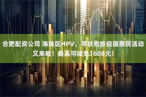 合肥配资公司 海珠区HPV、带状疱疹疫苗惠民活动又来啦！最高可减免1608元！