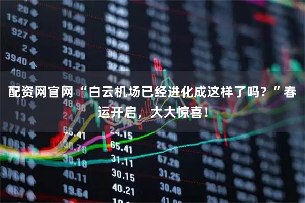 配资网官网 “白云机场已经进化成这样了吗？”春运开启，大大惊喜！