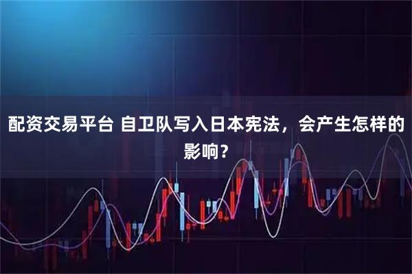 配资交易平台 自卫队写入日本宪法，会产生怎样的影响？