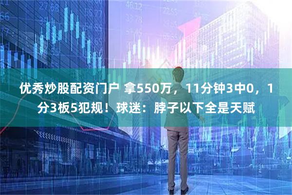 优秀炒股配资门户 拿550万，11分钟3中0，1分3板5犯规！球迷：脖子以下全是天赋