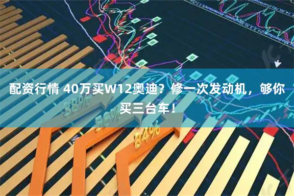 配资行情 40万买W12奥迪？修一次发动机，够你买三台车！