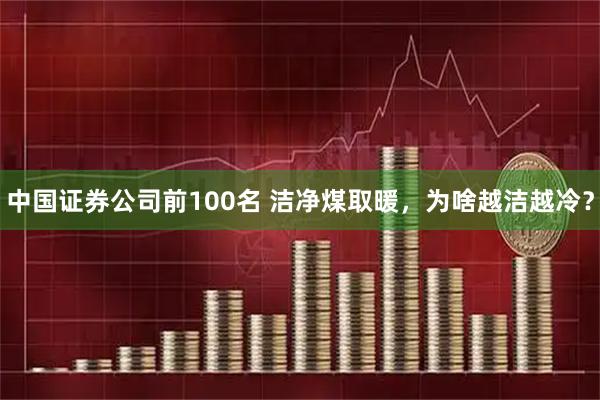 中国证券公司前100名 洁净煤取暖，为啥越洁越冷？