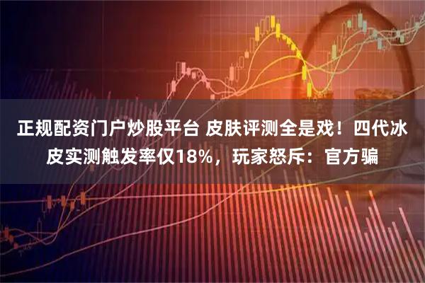 正规配资门户炒股平台 皮肤评测全是戏！四代冰皮实测触发率仅18%，玩家怒斥：官方骗