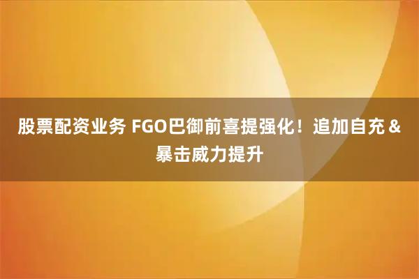 股票配资业务 FGO巴御前喜提强化!追加自充&暴击威力提升