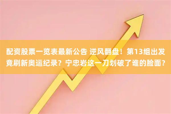 配资股票一览表最新公告 逆风翻盘!第13组出发竟刷新奥运纪录?宁忠岩这一刀划破了谁的脸面?