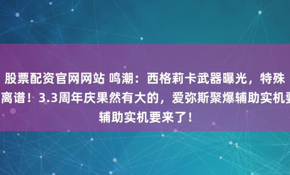股票配资官网网站 鸣潮：西格莉卡武器曝光，特殊形态太离谱！3.3周年庆果然有大的，爱弥斯聚爆辅助实机要来了！