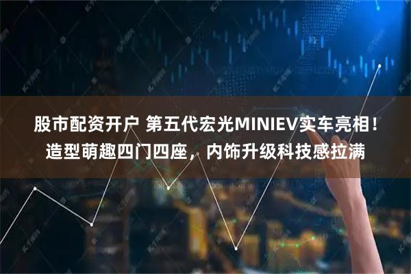 股市配资开户 第五代宏光MINIEV实车亮相!造型萌趣四门四座,内饰升级科技感拉满