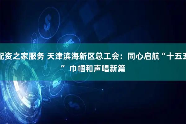 配资之家服务 天津滨海新区总工会：同心启航“十五五” 巾帼和声唱新篇