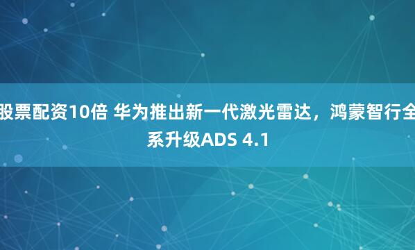 股票配资10倍 华为推出新一代激光雷达，鸿蒙智行全系升级ADS 4.1