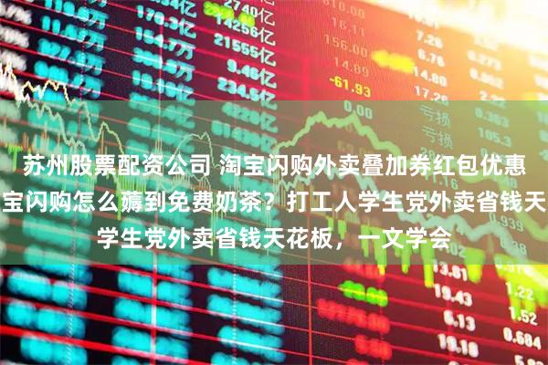 苏州股票配资公司 淘宝闪购外卖叠加券红包优惠券怎么领取?淘宝闪购怎么薅到免费奶茶?打工人学生党外卖省钱天花板,一文学会