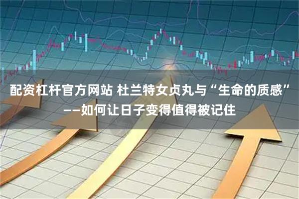 配资杠杆官方网站 杜兰特女贞丸与“生命的质感”——如何让日子变得值得被记住