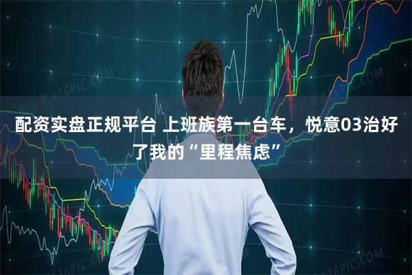 配资实盘正规平台 上班族第一台车，悦意03治好了我的“里程焦虑”