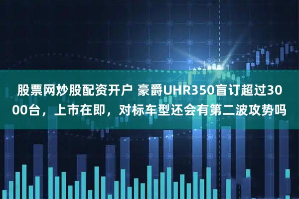 股票网炒股配资开户 豪爵UHR350盲订超过3000台，上市在即，对标车型还会有第二波攻势吗