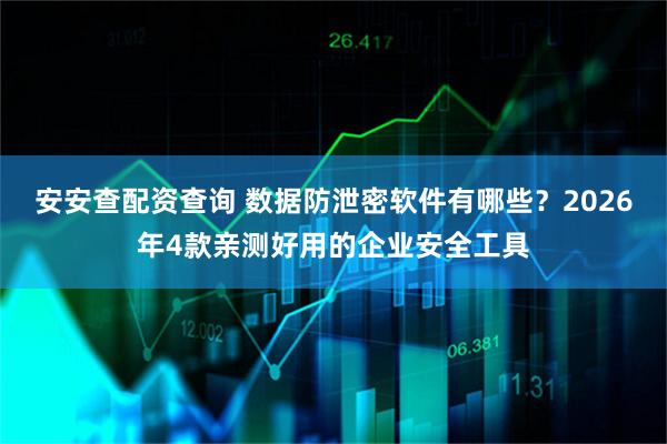 安安查配资查询 数据防泄密软件有哪些?2026年4款亲测好用的企业安全工具