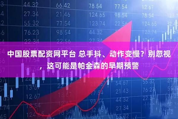 中国股票配资网平台 总手抖、动作变慢?别忽视,这可能是帕金森的早期预警