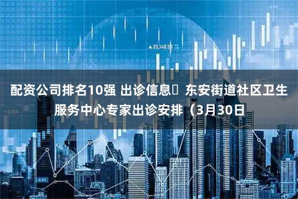 配资公司排名10强 出诊信息▷东安街道社区卫生服务中心专家出诊安排(3月30日