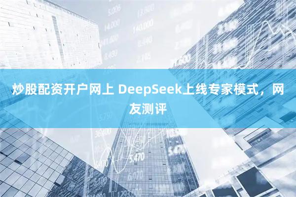 炒股配资开户网上 DeepSeek上线专家模式，网友测评