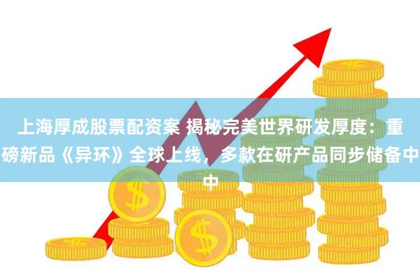 上海厚成股票配资案 揭秘完美世界研发厚度：重磅新品《异环》全球上线，多款在研产品同步储备中