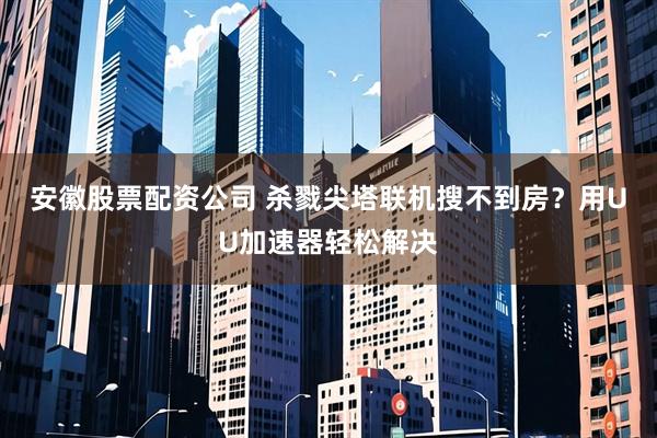 安徽股票配资公司 杀戮尖塔联机搜不到房？用UU加速器轻松解决