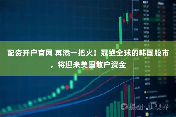 配资开户官网 再添一把火！冠绝全球的韩国股市，将迎来美国散户资金