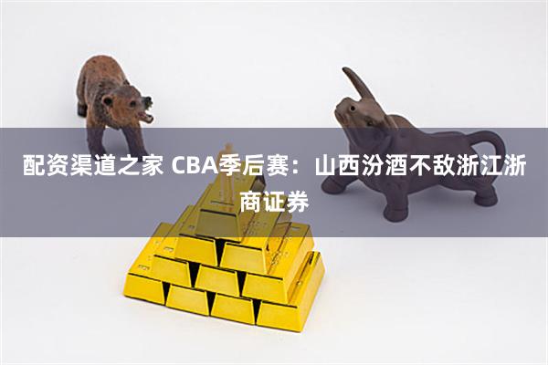 配资渠道之家 CBA季后赛：山西汾酒不敌浙江浙商证券