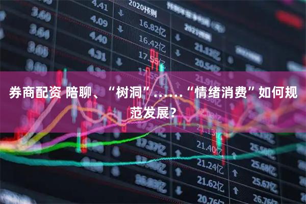 券商配资 陪聊、“树洞”……“情绪消费”如何规范发展？
