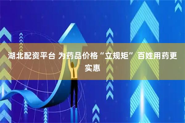 湖北配资平台 为药品价格“立规矩” 百姓用药更实惠