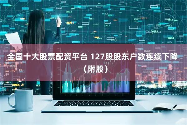 全国十大股票配资平台 127股股东户数连续下降 （附股）